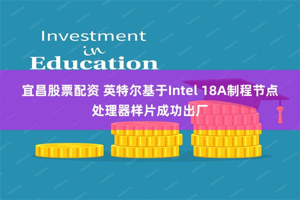 宜昌股票配资 英特尔基于Intel 18A制程节点处理器样片成功出厂