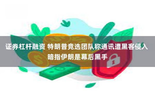 证券杠杆融资 特朗普竞选团队称通讯遭黑客侵入 暗指伊朗是幕后黑手