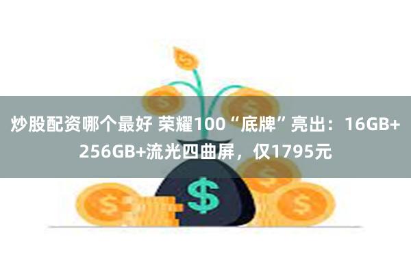 炒股配资哪个最好 荣耀100“底牌”亮出：16GB+256GB+流光四曲屏，仅1795元