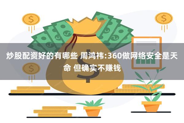 炒股配资好的有哪些 周鸿祎:360做网络安全是天命 但确实不赚钱