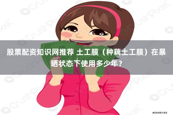 股票配资知识网推荐 土工膜（种藕土工膜）在暴晒状态下使用多少年？