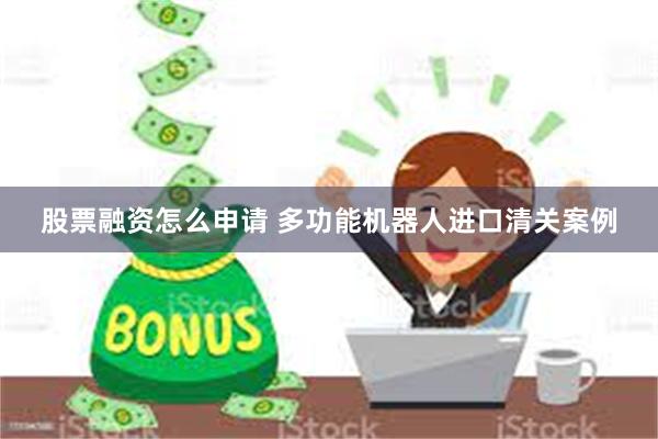 股票融资怎么申请 多功能机器人进口清关案例