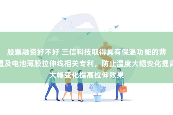 股票融资好不好 三信科技取得具有保温功能的薄膜拉伸装置及电池薄膜拉伸线相关专利，防止温度大幅变化提高拉伸效果