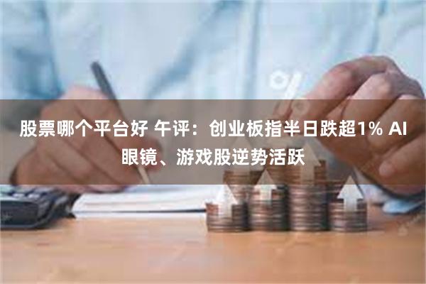 股票哪个平台好 午评：创业板指半日跌超1% AI眼镜、游戏股逆势活跃