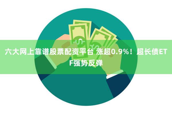 六大网上靠谱股票配资平台 涨超0.9%！超长债ETF强势反弹