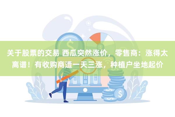 关于股票的交易 西瓜突然涨价，零售商：涨得太离谱！有收购商遭一天三涨，种植户坐地起价