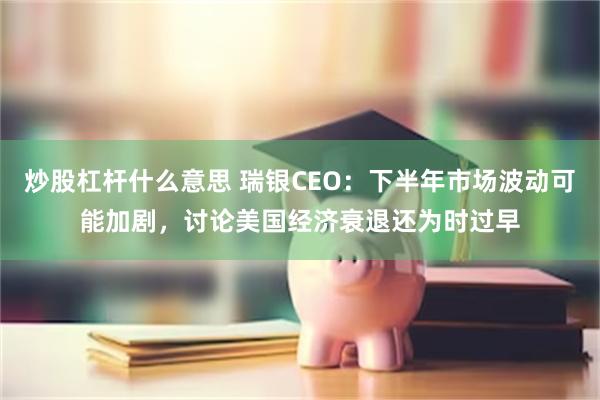 炒股杠杆什么意思 瑞银CEO：下半年市场波动可能加剧，讨论美国经济衰退还为时过早