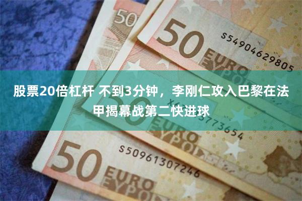 股票20倍杠杆 不到3分钟，李刚仁攻入巴黎在法甲揭幕战第二快进球