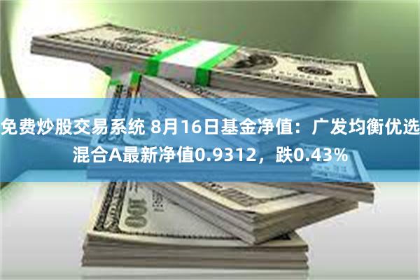 免费炒股交易系统 8月16日基金净值：广发均衡优选混合A最新净值0.9312，跌0.43%