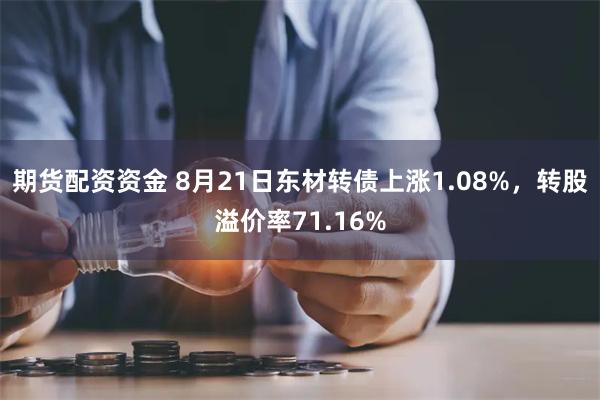 期货配资资金 8月21日东材转债上涨1.08%，转股溢价率71.16%