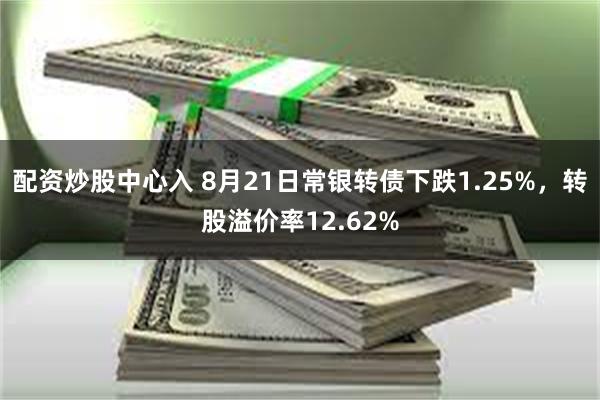 配资炒股中心入 8月21日常银转债下跌1.25%，转股溢价率12.62%