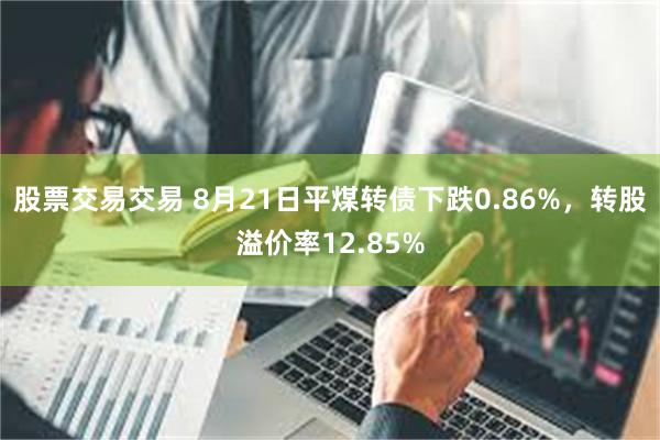 股票交易交易 8月21日平煤转债下跌0.86%，转股溢价率12.85%