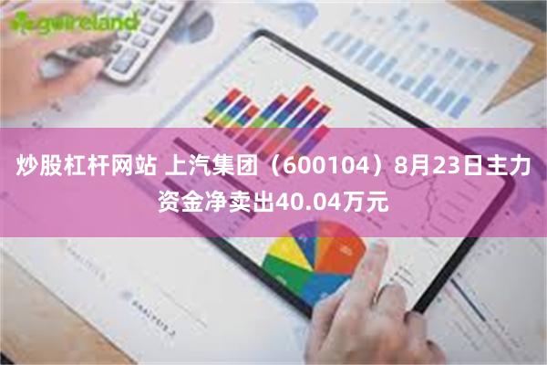 炒股杠杆网站 上汽集团（600104）8月23日主力资金净卖出40.04万元