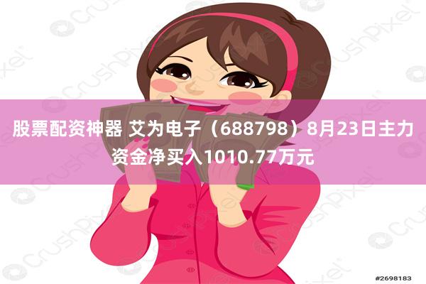 股票配资神器 艾为电子（688798）8月23日主力资金净买入1010.77万元