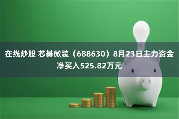 在线炒股 芯碁微装（688630）8月23日主力资金净买入525.82万元