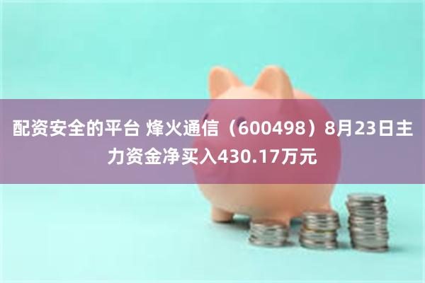 配资安全的平台 烽火通信（600498）8月23日主力资金净买入430.17万元