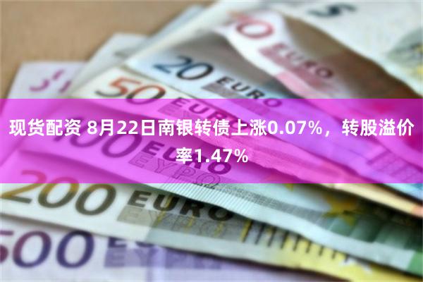 现货配资 8月22日南银转债上涨0.07%，转股溢价率1.47%