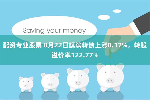 配资专业股票 8月22日旗滨转债上涨0.17%，转股溢价率122.77%