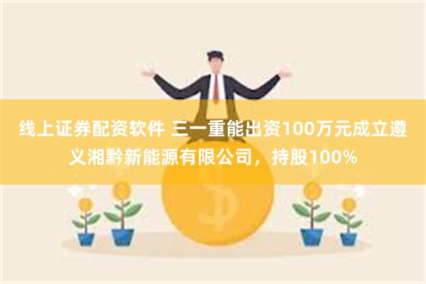 线上证券配资软件 三一重能出资100万元成立遵义湘黔新能源有限公司，持股100%