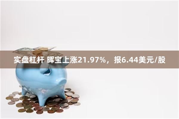 实盘杠杆 晖宝上涨21.97%，报6.44美元/股