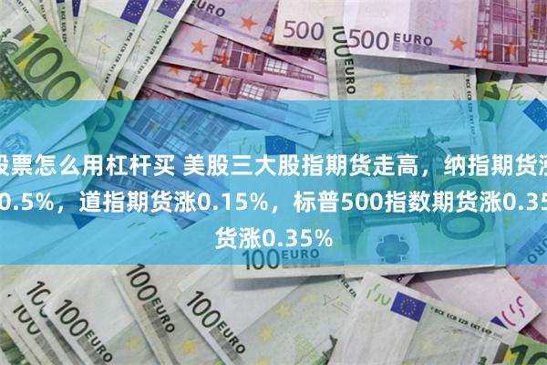 股票怎么用杠杆买 美股三大股指期货走高，纳指期货涨超0.5%，道指期货涨0.15%，标普500指数期货涨0.35%