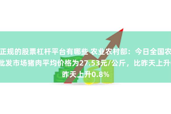 正规的股票杠杆平台有哪些 农业农村部：今日全国农产品批发市场猪肉平均价格为27.53元/公斤，比昨天上升0.8%