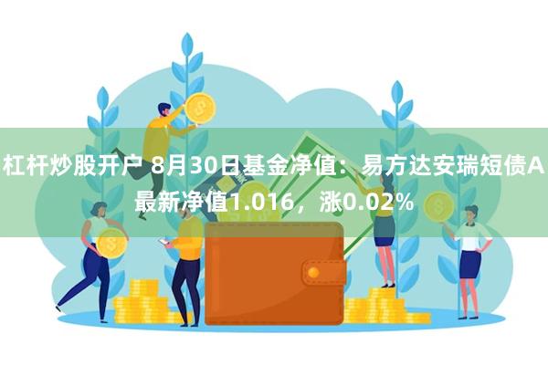 杠杆炒股开户 8月30日基金净值：易方达安瑞短债A最新净值1.016，涨0.02%