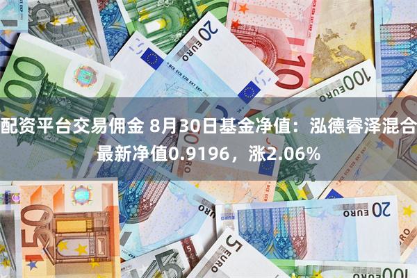 配资平台交易佣金 8月30日基金净值：泓德睿泽混合最新净值0.9196，涨2.06%