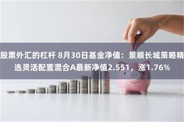 股票外汇的杠杆 8月30日基金净值：景顺长城策略精选灵活配置混合A最新净值2.551，涨1.76%