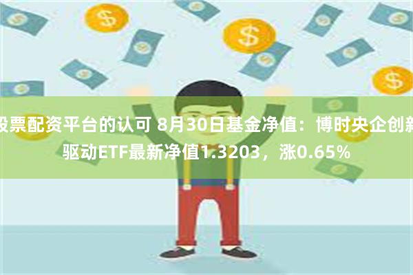 股票配资平台的认可 8月30日基金净值：博时央企创新驱动ETF最新净值1.3203，涨0.65%