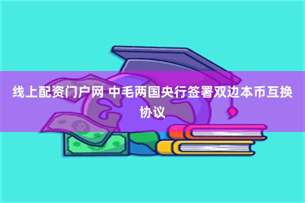 线上配资门户网 中毛两国央行签署双边本币互换协议