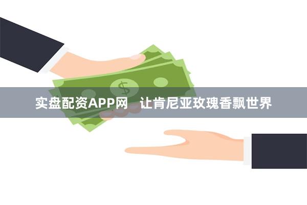 实盘配资APP网   让肯尼亚玫瑰香飘世界