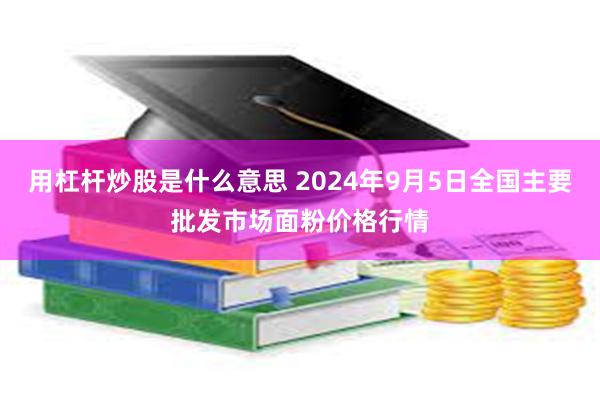 用杠杆炒股是什么意思 2024年9月5日全国主要批发市场面粉价格行情