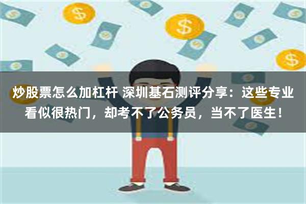 炒股票怎么加杠杆 深圳基石测评分享：这些专业看似很热门，却考不了公务员，当不了医生！