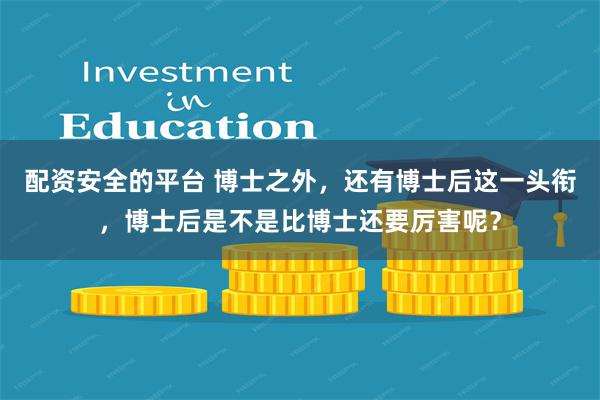 配资安全的平台 博士之外，还有博士后这一头衔，博士后是不是比博士还要厉害呢？