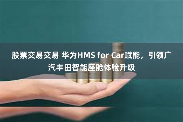 股票交易交易 华为HMS for Car赋能，引领广汽丰田智能座舱体验升级