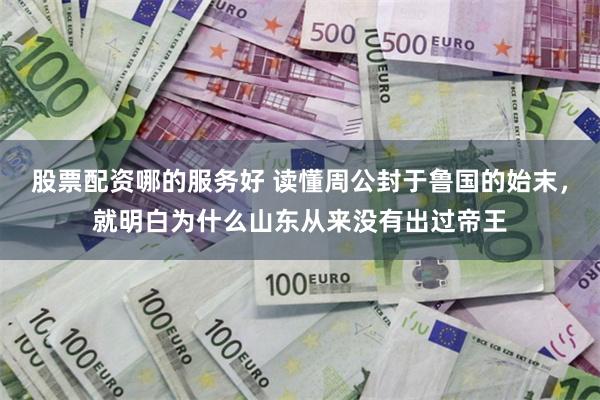 股票配资哪的服务好 读懂周公封于鲁国的始末，就明白为什么山东从来没有出过帝王