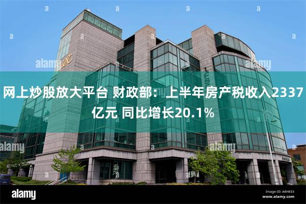 网上炒股放大平台 财政部：上半年房产税收入2337亿元 同比增长20.1%