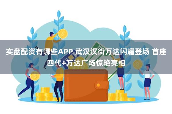 实盘配资有哪些APP 武汉汉街万达闪耀登场 首座四代+万达广场惊艳亮相