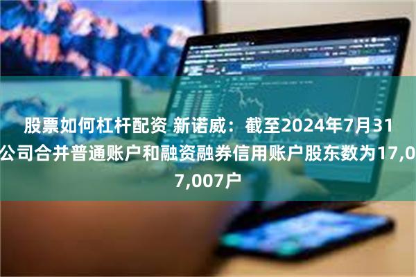 股票如何杠杆配资 新诺威：截至2024年7月31日，公司合并普通账户和融资融券信用账户股东数为17,007户