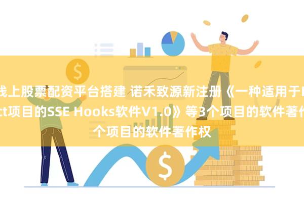 线上股票配资平台搭建 诺禾致源新注册《一种适用于React项目的SSE Hooks软件V1.0》等3个项目的软件著作权