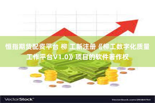 恒指期货配资平台 柳 工新注册《柳工数字化质量工作平台V1.0》项目的软件著作权