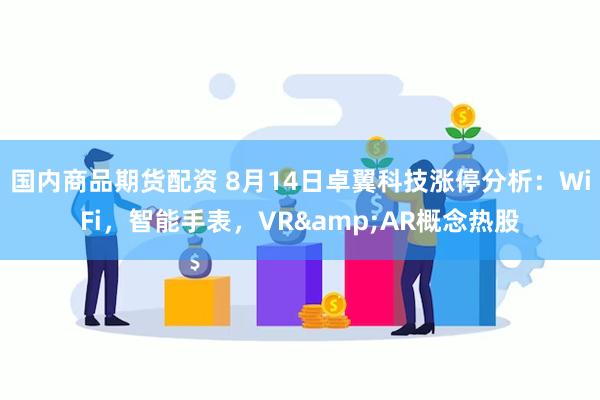 国内商品期货配资 8月14日卓翼科技涨停分析：WiFi，智能手表，VR&AR概念热股