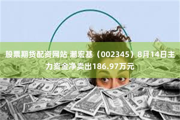 股票期货配资网站 潮宏基（002345）8月14日主力资金净卖出186.97万元