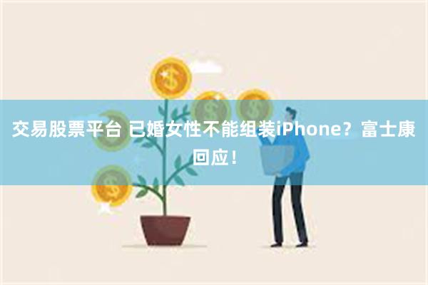 交易股票平台 已婚女性不能组装iPhone？富士康回应！