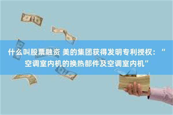 什么叫股票融资 美的集团获得发明专利授权：“空调室内机的换热部件及空调室内机”