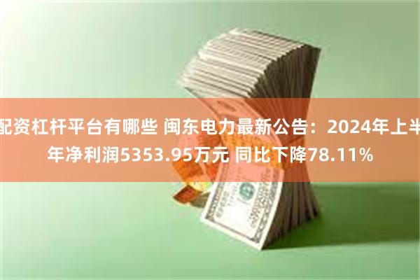 配资杠杆平台有哪些 闽东电力最新公告：2024年上半年净利润5353.95万元 同比下降78.11%