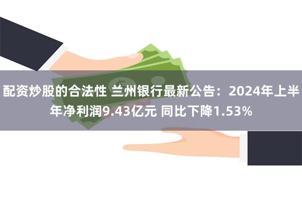 配资炒股的合法性 兰州银行最新公告：2024年上半年净利润9.43亿元 同比下降1.53%