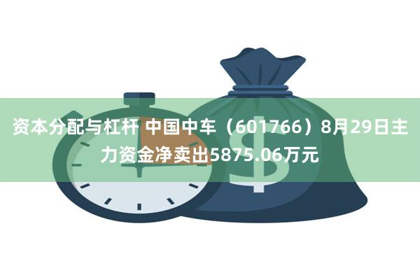 资本分配与杠杆 中国中车（601766）8月29日主力资金净卖出5875.06万元