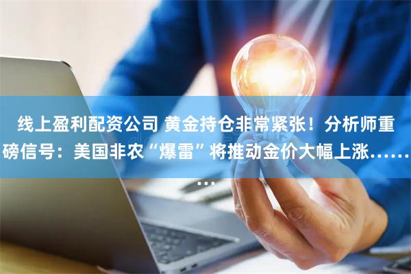 线上盈利配资公司 黄金持仓非常紧张！分析师重磅信号：美国非农“爆雷”将推动金价大幅上涨……